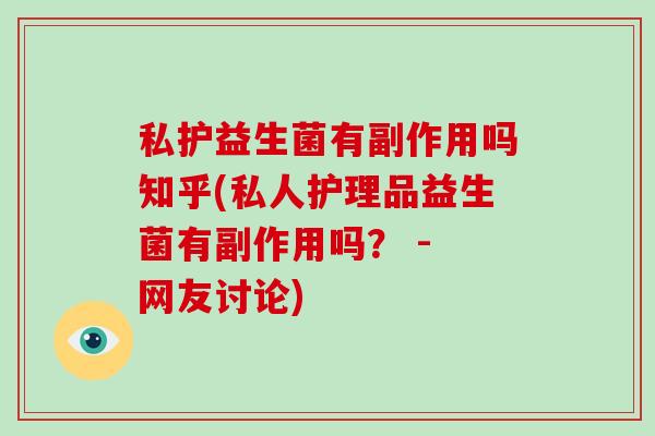 私护益生菌有副作用吗知乎(私人护理品益生菌有副作用吗？ - 网友讨论)