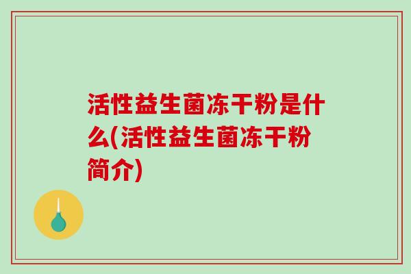 活性益生菌冻干粉是什么(活性益生菌冻干粉简介)