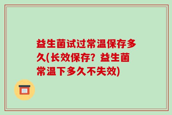 益生菌试过常温保存多久(长效保存？益生菌常温下多久不失效)