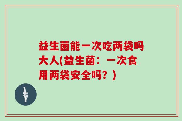 益生菌能一次吃两袋吗大人(益生菌：一次食用两袋安全吗？)