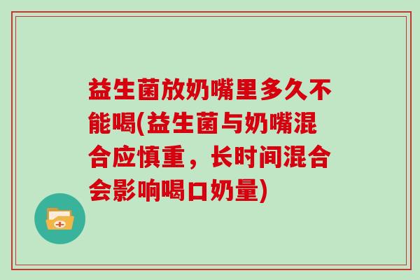 益生菌放奶嘴里多久不能喝(益生菌与奶嘴混合应慎重，长时间混合会影响喝口奶量)