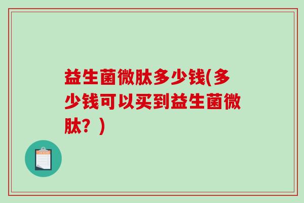 益生菌微肽多少钱(多少钱可以买到益生菌微肽？)