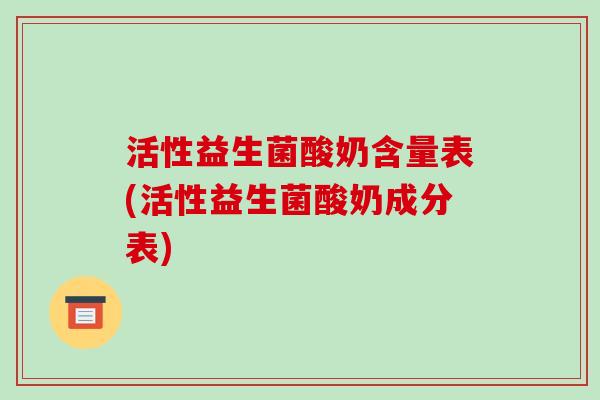活性益生菌酸奶含量表(活性益生菌酸奶成分表)