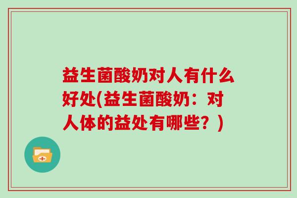 益生菌酸奶对人有什么好处(益生菌酸奶：对人体的益处有哪些？)