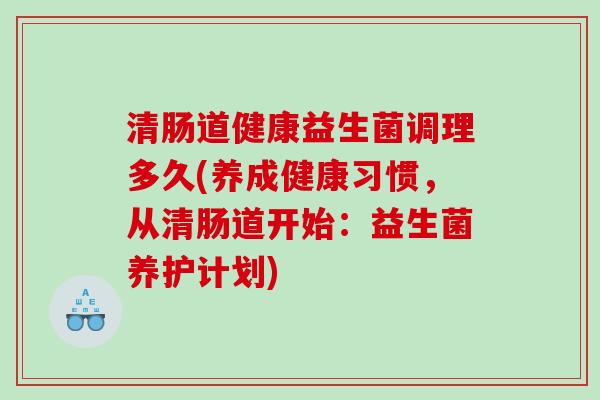 清肠道健康益生菌调理多久(养成健康习惯，从清肠道开始：益生菌养护计划)