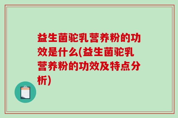 益生菌驼乳营养粉的功效是什么(益生菌驼乳营养粉的功效及特点分析)