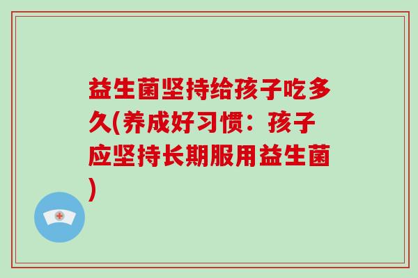益生菌坚持给孩子吃多久(养成好习惯：孩子应坚持长期服用益生菌)