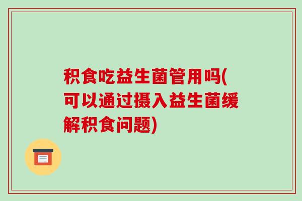 积食吃益生菌管用吗(可以通过摄入益生菌缓解积食问题)
