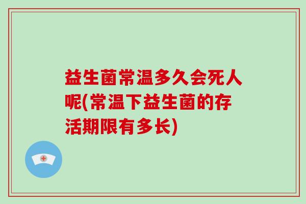 益生菌常温多久会死人呢(常温下益生菌的存活期限有多长)