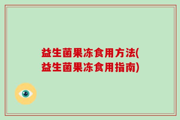 益生菌果冻食用方法(益生菌果冻食用指南)