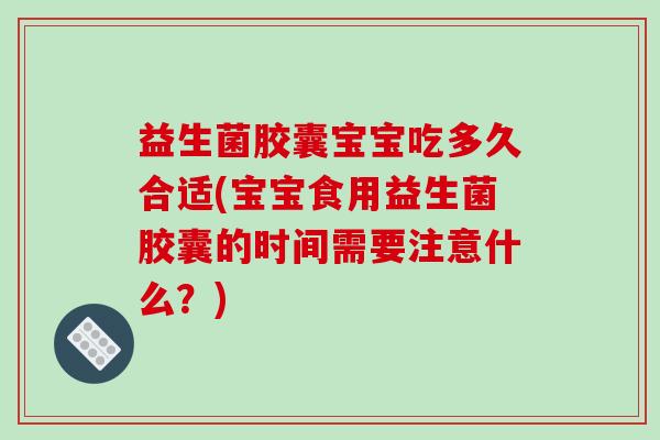 益生菌胶囊宝宝吃多久合适(宝宝食用益生菌胶囊的时间需要注意什么？)