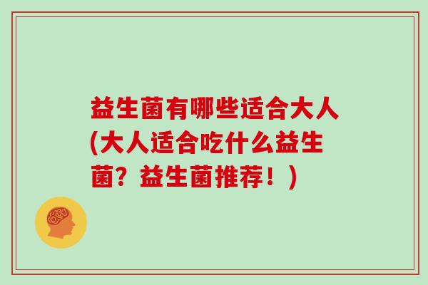 益生菌有哪些适合大人(大人适合吃什么益生菌？益生菌推荐！)