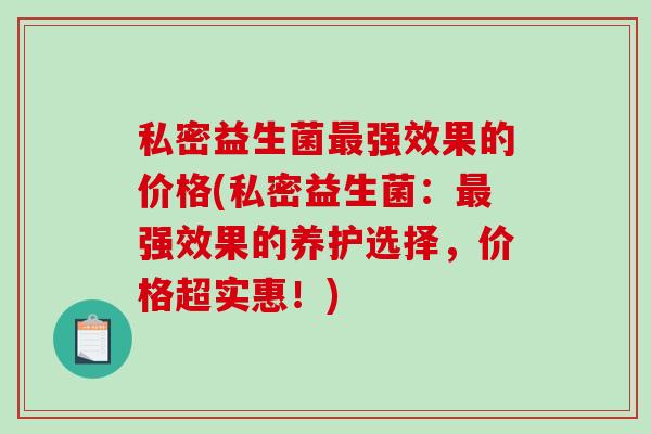 私密益生菌最强效果的价格(私密益生菌：最强效果的养护选择，价格超实惠！)
