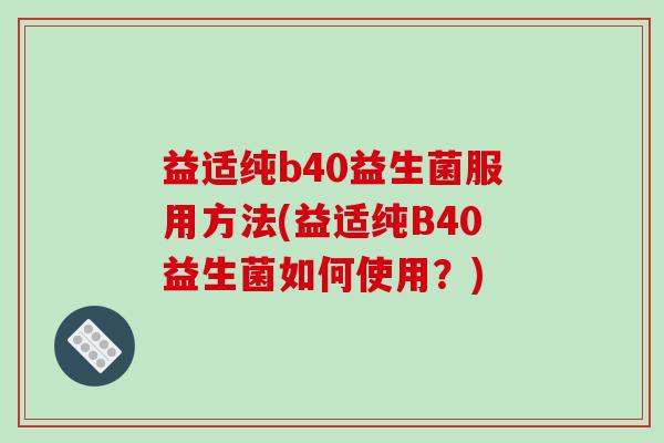 益适纯b40益生菌服用方法(益适纯B40益生菌如何使用？)
