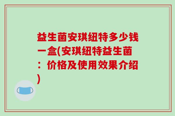 益生菌安琪纽特多少钱一盒(安琪纽特益生菌：价格及使用效果介绍)