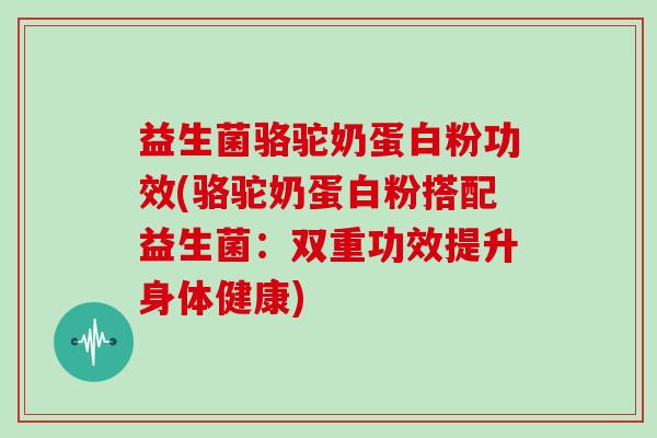 益生菌骆驼奶蛋白粉功效(骆驼奶蛋白粉搭配益生菌：双重功效提升身体健康)