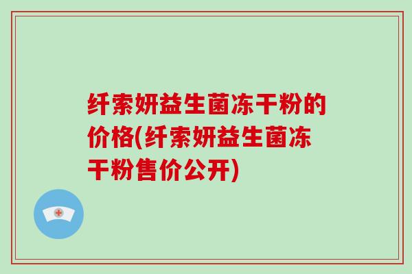 纤索妍益生菌冻干粉的价格(纤索妍益生菌冻干粉售价公开)