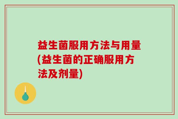 益生菌服用方法与用量(益生菌的正确服用方法及剂量)