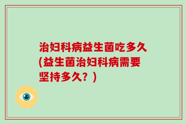 治妇科病益生菌吃多久(益生菌治妇科病需要坚持多久？)