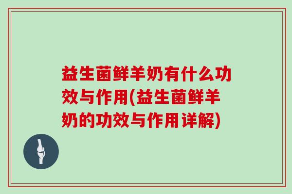 益生菌鲜羊奶有什么功效与作用(益生菌鲜羊奶的功效与作用详解)