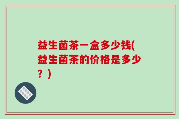 益生菌茶一盒多少钱(益生菌茶的价格是多少？)