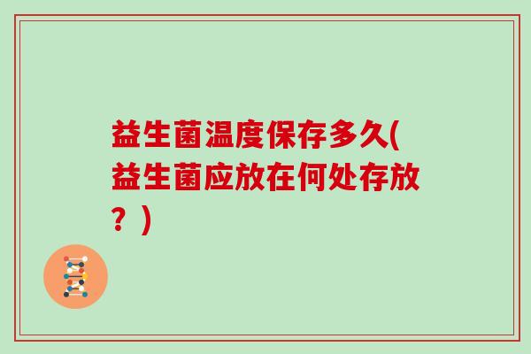 益生菌温度保存多久(益生菌应放在何处存放？)