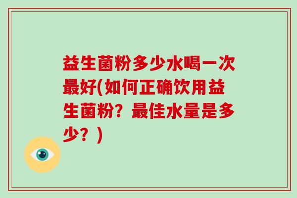 益生菌粉多少水喝一次最好(如何正确饮用益生菌粉？最佳水量是多少？)