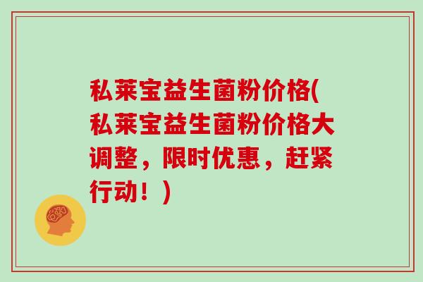 私莱宝益生菌粉价格(私莱宝益生菌粉价格大调整，限时优惠，赶紧行动！)