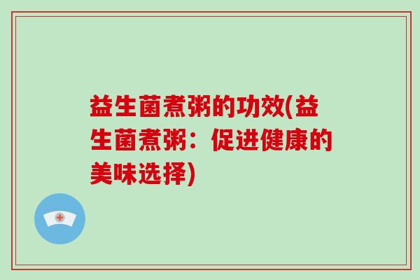 益生菌煮粥的功效(益生菌煮粥：促进健康的美味选择)
