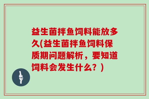 益生菌拌鱼饲料能放多久(益生菌拌鱼饲料保质期问题解析，要知道饲料会发生什么？)