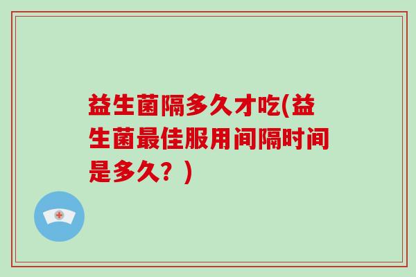 益生菌隔多久才吃(益生菌最佳服用间隔时间是多久？)