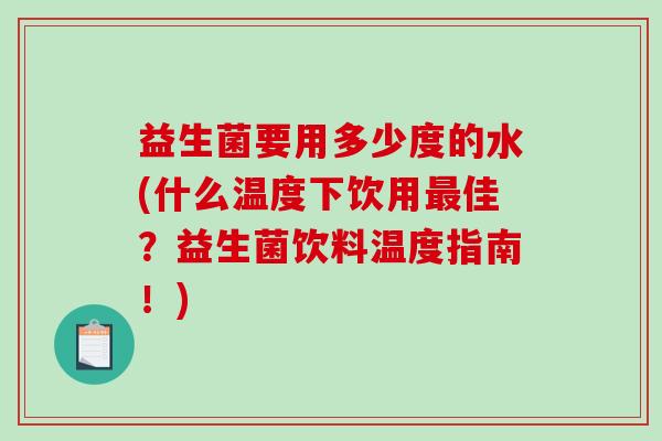 益生菌要用多少度的水(什么温度下饮用最佳？益生菌饮料温度指南！)
