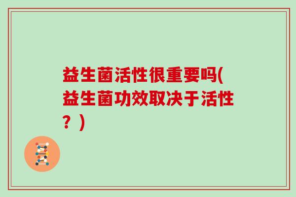 益生菌活性很重要吗(益生菌功效取决于活性？)