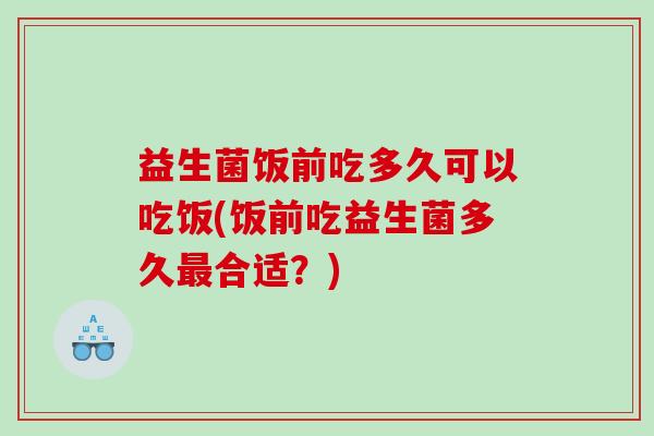 益生菌饭前吃多久可以吃饭(饭前吃益生菌多久最合适？)