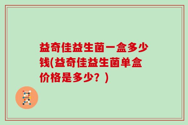 益奇佳益生菌一盒多少钱(益奇佳益生菌单盒价格是多少？)