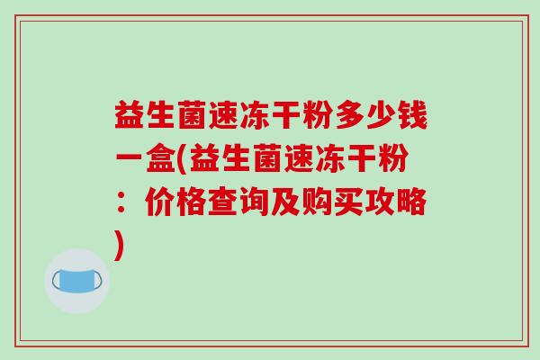 益生菌速冻干粉多少钱一盒(益生菌速冻干粉：价格查询及购买攻略)