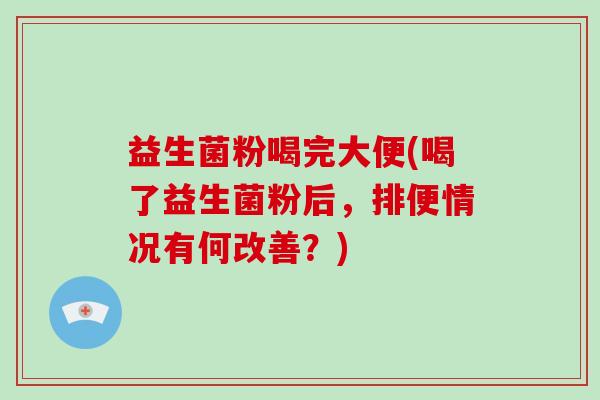 益生菌粉喝完大便(喝了益生菌粉后，排便情况有何改善？)