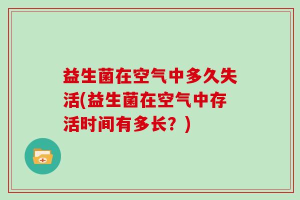 益生菌在空气中多久失活(益生菌在空气中存活时间有多长？)
