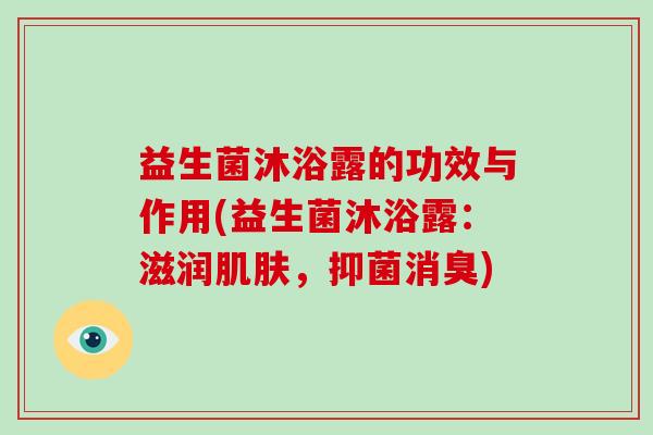 益生菌沐浴露的功效与作用(益生菌沐浴露：滋润肌肤，抑菌消臭)