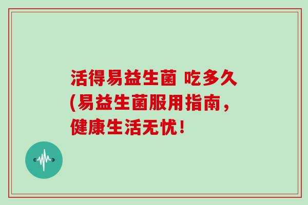 活得易益生菌 吃多久(易益生菌服用指南，健康生活无忧！