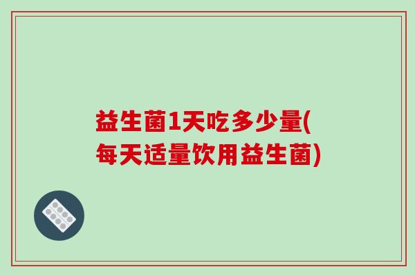 益生菌1天吃多少量(每天适量饮用益生菌)