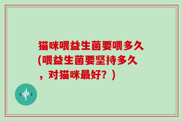猫咪喂益生菌要喂多久(喂益生菌要坚持多久，对猫咪好？)
