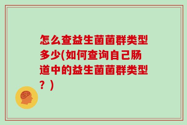 怎么查益生菌菌群类型多少(如何查询自己肠道中的益生菌菌群类型？)