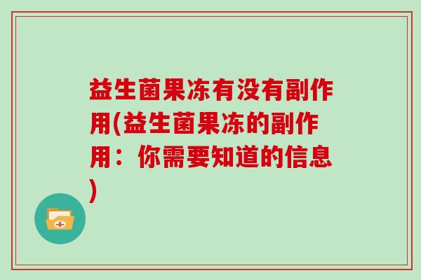 益生菌果冻有没有副作用(益生菌果冻的副作用：你需要知道的信息)