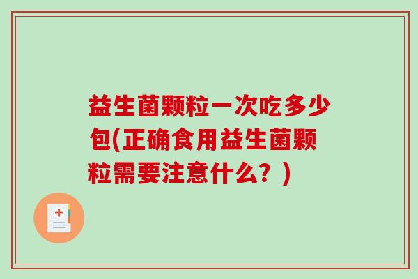 益生菌颗粒一次吃多少包(正确食用益生菌颗粒需要注意什么？)