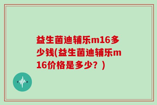 益生菌迪辅乐m16多少钱(益生菌迪辅乐m16价格是多少？)