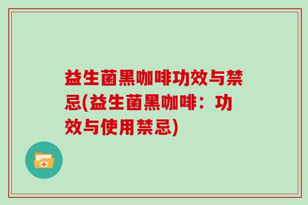 益生菌黑咖啡功效与禁忌(益生菌黑咖啡：功效与使用禁忌)