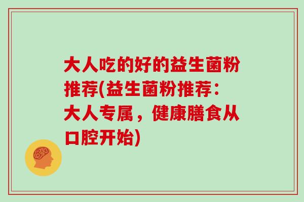 大人吃的好的益生菌粉推荐(益生菌粉推荐：大人专属，健康膳食从口腔开始)
