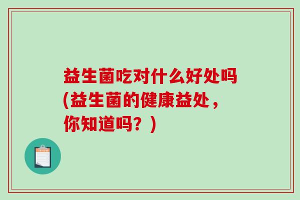 益生菌吃对什么好处吗(益生菌的健康益处，你知道吗？)