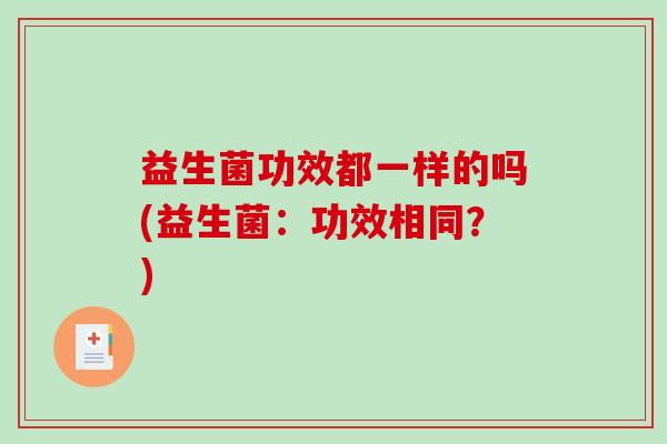 益生菌功效都一样的吗(益生菌：功效相同？)
